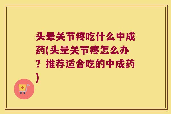 头晕关节疼吃什么中成药(头晕关节疼怎么办?推荐适合吃的中成药)