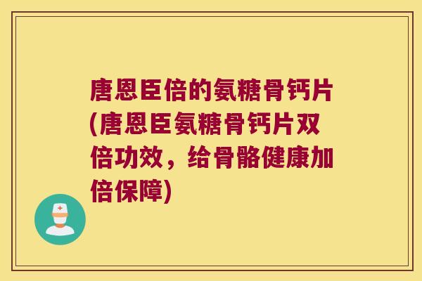 唐恩臣倍的氨糖骨钙片(唐恩臣氨糖骨钙片双倍功效，给骨骼健康加倍保障)