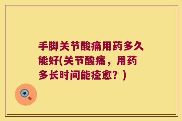 手脚关节酸痛用药多久能好(关节酸痛，用药多长时间能痊愈？)