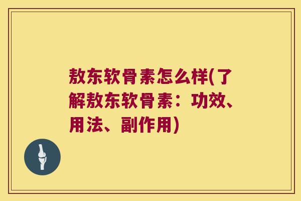 敖东软骨素怎么样(了解敖东软骨素:功效、用法、副作用)