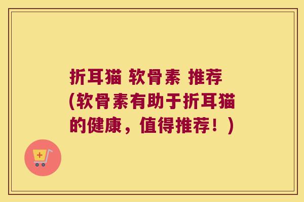 折耳猫 软骨素 推荐(软骨素有助于折耳猫的健康,值得推荐!)