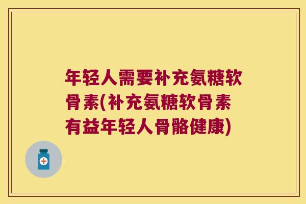 年轻人需要补充氨糖软骨素(补充氨糖软骨素有益年轻人骨骼健康)
