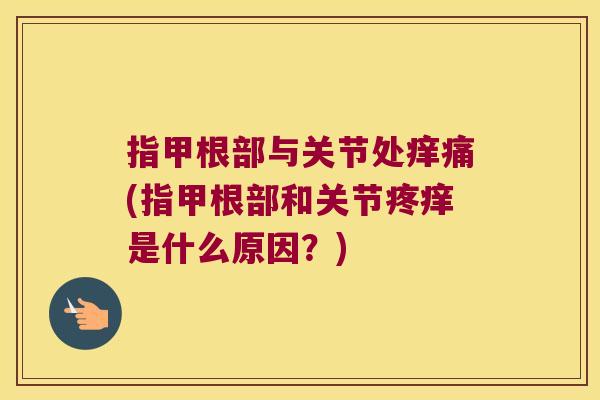 指甲根部与关节处痒痛(指甲根部和关节疼痒是什么原因?)