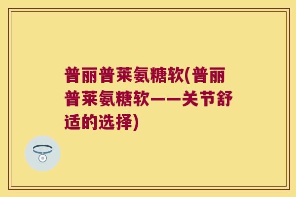 普丽普莱氨糖软(普丽普莱氨糖软——关节舒适的选择)