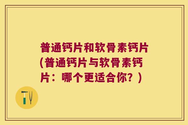 普通钙片和软骨素钙片(普通钙片与软骨素钙片:哪个更适合你?) 普通钙片和软骨素钙片(普通钙片与软骨素钙片:哪个更适合你?)