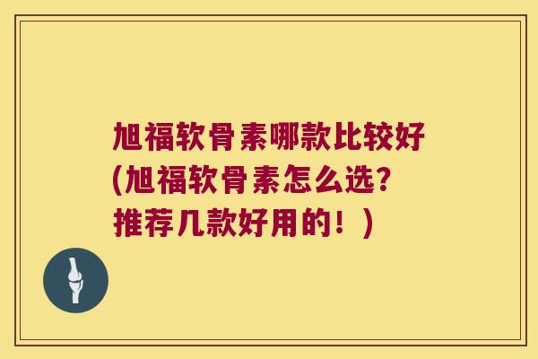 旭福软骨素哪款比较好(旭福软骨素怎么选?推荐几款好用的!)