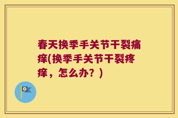 春天换季手关节干裂痛痒(换季手关节干裂疼痒，怎么办？)