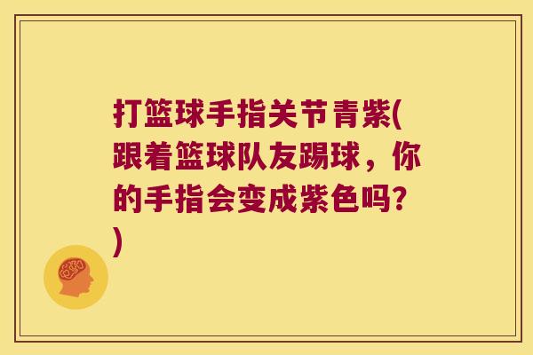 打篮球手指关节青紫(跟着篮球队友踢球,你的手指会变成紫色吗?)