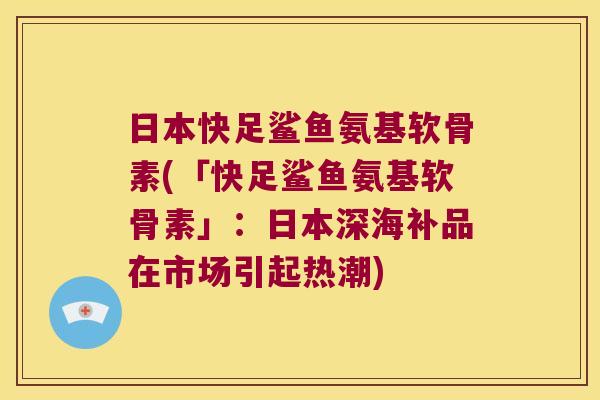日本快足鲨鱼氨基软骨素(「快足鲨鱼氨基软骨素」:日本深海补品在市场引起热潮)