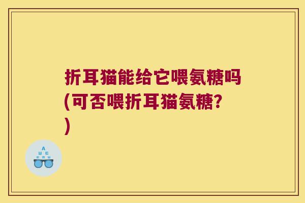 折耳猫能给它喂氨糖吗(可否喂折耳猫氨糖?)