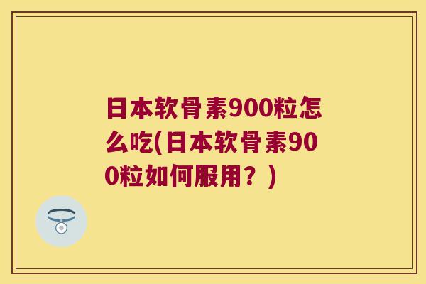 日本软骨素900粒怎么吃(日本软骨素900粒如何服用?)
