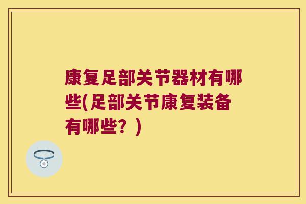 康复足部关节器材有哪些(足部关节康复装备有哪些?)
