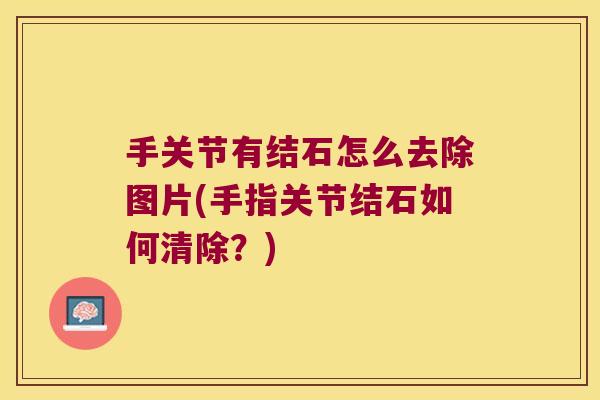 手关节有结石怎么去除图片(手指关节结石如何清除？)
