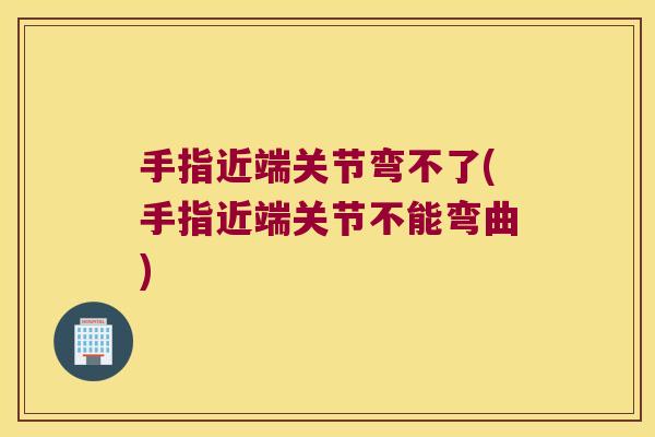 手指近端关节弯不了(手指近端关节不能弯曲)