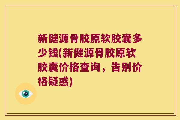 新健源骨胶原软胶囊多少钱(新健源骨胶原软胶囊价格查询,告别价格疑惑)