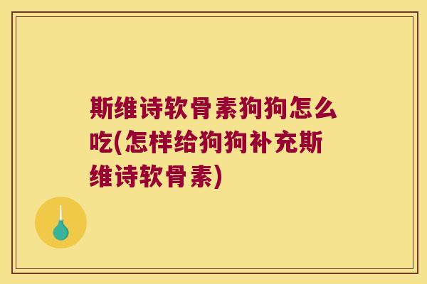 斯维诗软骨素狗狗怎么吃(怎样给狗狗补充斯维诗软骨素) 斯维诗软骨素狗狗怎么吃(怎样给狗狗补充斯维诗软骨素)
