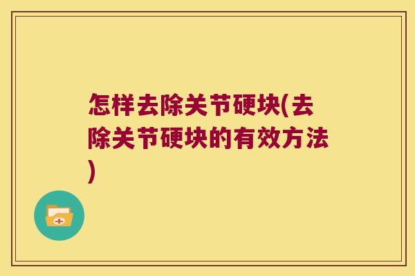 怎样去除关节硬块(去除关节硬块的有效方法)