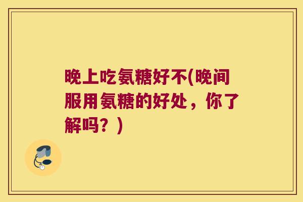 晚上吃氨糖好不(晚间服用氨糖的好处,你了解吗?)