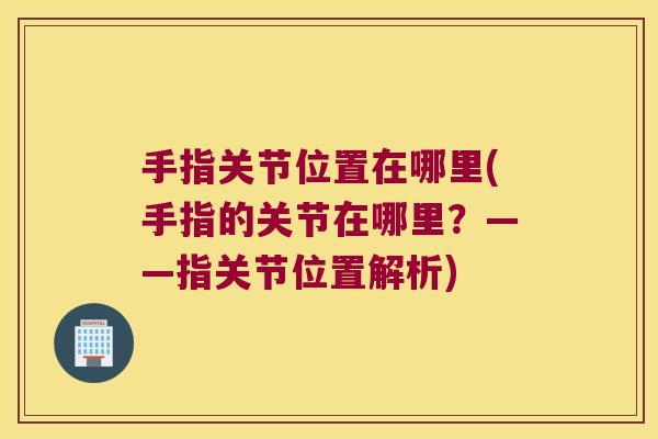 手指关节位置在哪里(手指的关节在哪里?——指关节位置解析)