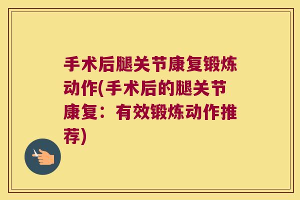 手术后腿关节康复锻炼动作(手术后的腿关节康复:有效锻炼动作推荐)