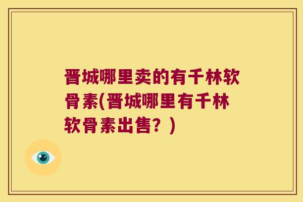 晋城哪里卖的有千林软骨素(晋城哪里有千林软骨素出售?)