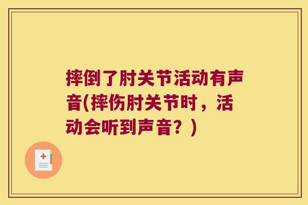 摔倒了肘关节活动有声音(摔伤肘关节时，活动会听到声音？)
