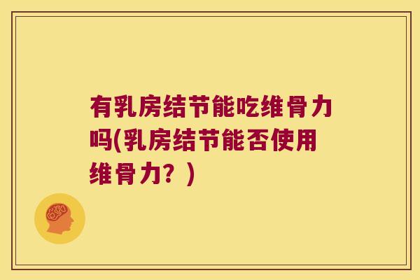 有乳房结节能吃维骨力吗(乳房结节能否使用维骨力?)