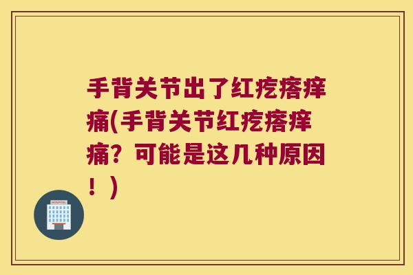 手背关节出了红疙瘩痒痛(手背关节红疙瘩痒痛?可能是这几种原因!)
