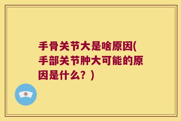 手骨关节大是啥原因(手部关节肿大可能的原因是什么?)