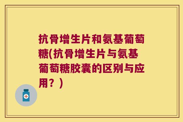 抗骨增生片和氨基葡萄糖(抗骨增生片与氨基葡萄糖胶囊的区别与应用?)