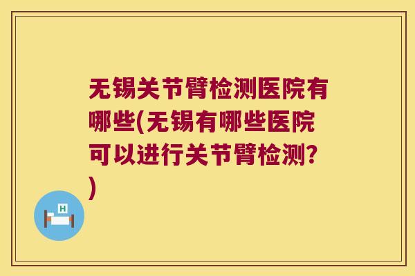 无锡关节臂检测医院有哪些(无锡有哪些医院可以进行关节臂检测?)