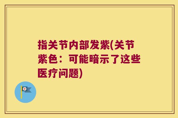 指关节内部发紫(关节紫色:可能暗示了这些医疗问题)