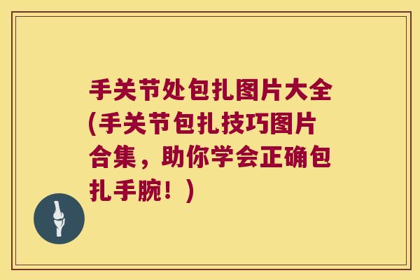 手关节处包扎图片大全(手关节包扎技巧图片合集,助你学会正确包扎手腕!)