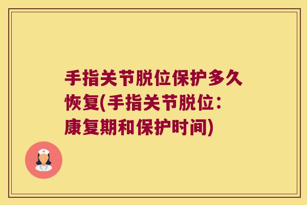 手指关节脱位保护多久恢复(手指关节脱位:康复期和保护时间)