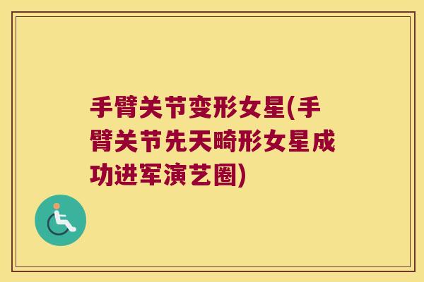 手臂关节变形女星(手臂关节先天畸形女星成功进军演艺圈)
