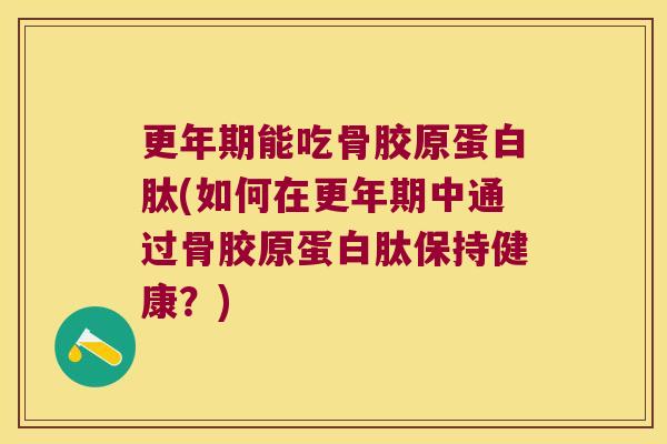 更年期能吃骨胶原蛋白肽(如何在更年期中通过骨胶原蛋白肽保持健康?)