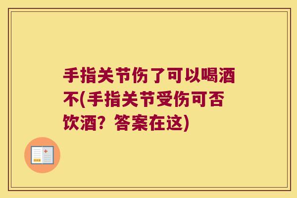 手指关节伤了可以喝酒不(手指关节受伤可否饮酒?答案在这)