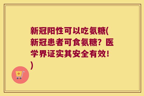 新冠阳性可以吃氨糖(新冠患者可食氨糖?医学界证实其安全有效!)