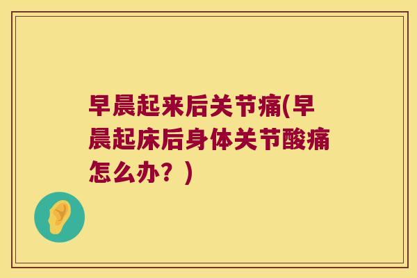 早晨起来后关节痛(早晨起床后身体关节酸痛怎么办?) 早晨起来后关节痛(早晨起床后身体关节酸痛怎么办?)