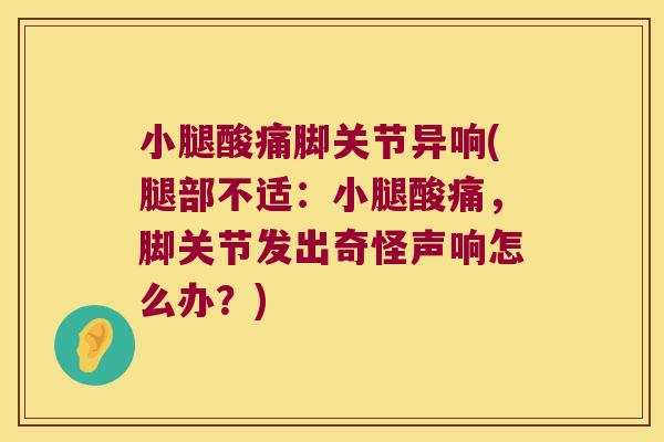 小腿酸痛脚关节异响(腿部不适:小腿酸痛,脚关节发出奇怪声响怎么办?)