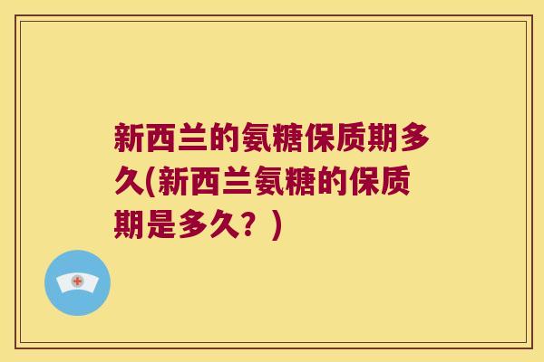 新西兰的氨糖保质期多久(新西兰氨糖的保质期是多久?)