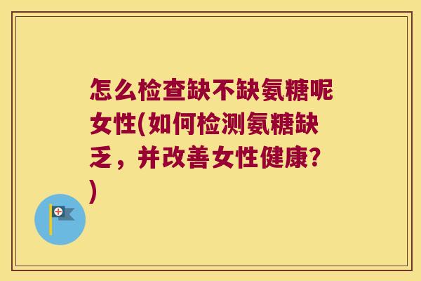 怎么检查缺不缺氨糖呢女性(如何检测氨糖缺乏，并改善女性健康？)