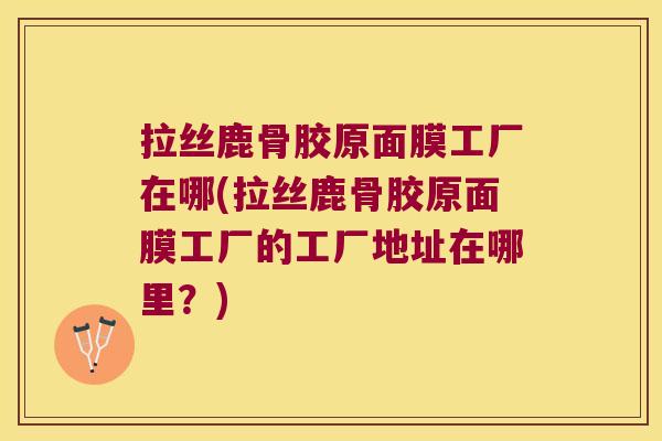 拉丝鹿骨胶原面膜工厂在哪(拉丝鹿骨胶原面膜工厂的工厂地址在哪里?)