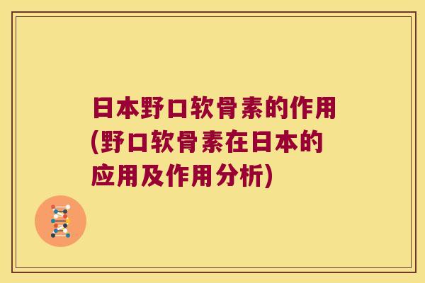 日本野口软骨素的作用(野口软骨素在日本的应用及作用分析)