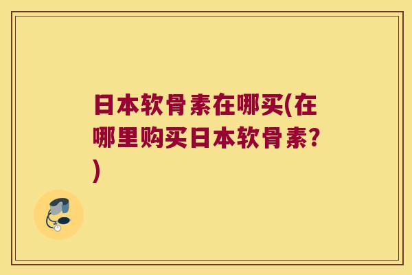 日本软骨素在哪买(在哪里购买日本软骨素?)