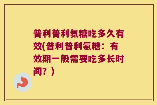 普利普利氨糖吃多久有效(普利普利氨糖:有效期一般需要吃多长时间?)