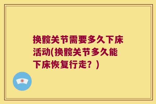 换髋关节需要多久下床活动(换髋关节多久能下床恢复行走?)