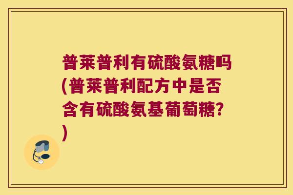普莱普利有硫酸氨糖吗(普莱普利配方中是否含有硫酸氨基葡萄糖?)