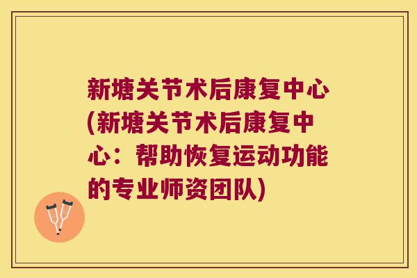 新塘关节术后康复中心(新塘关节术后康复中心:帮助恢复运动功能的专业师资团队)