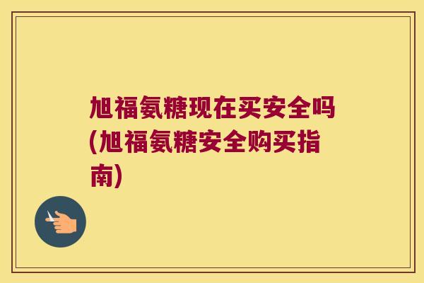 旭福氨糖现在买安全吗(旭福氨糖安全购买指南)